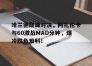 爱游戏体育-包含哈兰德巅峰对决，阿扎伦卡与60激战MAD分钟，爆冷胜负难料！的词条